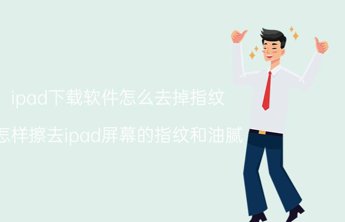 ipad下载软件怎么去掉指纹 怎样擦去ipad屏幕的指纹和油腻？